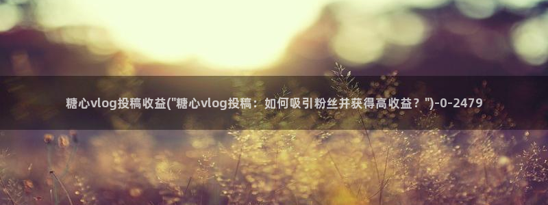 糖心vlgo官网：糖心vlog投稿收益(\