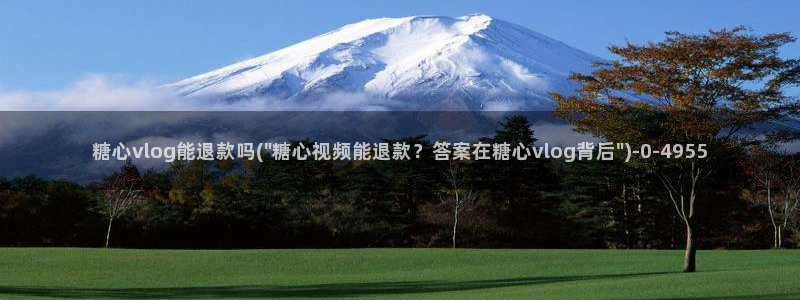 糖心vlgo一区二区三区国产：糖心vlog能退款吗(\